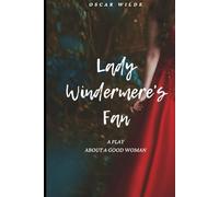 Lady Windermere's Fan: A PLAY ABOUT A GOOD WOMAN