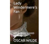 Lady Windermere's Fan: A PLAY ABOUT A GOOD WOMAN