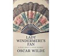 Lady Windermere's Fan: A PLAY ABOUT A GOOD WOMAN
