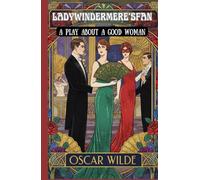 Lady Windermere's Fan: A PLAY ABOUT A GOOD WOMAN