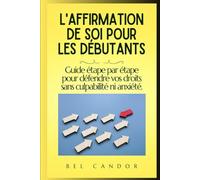 L'AFFIRMATION DE SOI POUR LES DÉBUTANTS: Guide étape par étape pour défendre vos droits sans culpabilité ni anxiété. (assertivité)