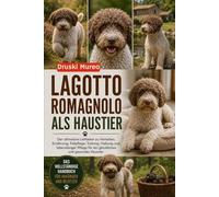 LAGOTTO ROMAGNOLO ALS HAUSTIER: Der ultimative Leitfaden zu Verhalten, Ernährung, Fellpflege, Training, Haltung und lebenslanger Pflege für ein glückliches und gesundes Haustier