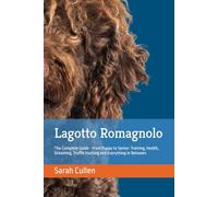 Lagotto Romagnolo: The Complete Guide - From Puppy to Senior: Training, Health, Grooming, Truffle Hunting and Everything In Between