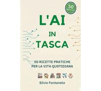 L'AI IN TASCA: 50 Ricette Pratiche per Usare ChatGPT, Claude e Gemini nella Vita Quotidiana (Anche Senza Essere un Esperto) (Smetti di temere l'Ai)