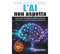 L'AI non aspetta: Come usare l'intelligenza artificiale nel lavoro e nella vita, prima che lo facciano tutti gli altri.
