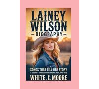 LAINEY WILSON-BIOGRAPHY: SONGS THAT TELL HER STORY - A JOURNEY THROUGH HEARTBREAK, HOPE, AND HITS