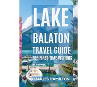 LAKE BALATON TRAVEL GUIDE FOR FIRST-TIME VISITORS: Discover, Explore, and Enjoy Hungary’s Lake Paradise