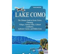 LAKE COMO 2026 TRAVEL GUIDE: The Ultimate Guide to Scenic Ferries, Charming Villages, Famous Villas, Cultural Landmarks, Authentic Cuisine, and Hidden Gems