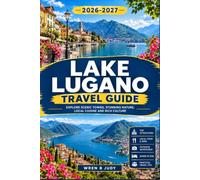 LAKE LUGANO TRAVEL GUIDE 2026-2027: Uncover the Swiss-Italian Border Region's Alpine Trails, Lakeside Villages, and Seasonal Escapes