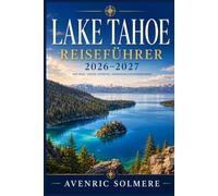 LAKE TAHOE Reiseführer 2026-2027: Der vollständige Reiseführer zu Stränden, Skigebieten, landschaftlich reizvollen Fahrten, Wanderwegen, ... Tagesausflügen und ganzjährigen Reiserouten