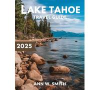 Lake Tahoe Travel Guide 2025: Exploring Nature, Adventure, and Hidden Gems: Your Ultimate Guide to Lake Tahoe's Best Hikes, Skiing, and Local Spots