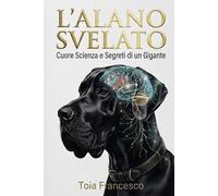 L'ALANO SVELATO: CUORE, SCIENZA E SEGRETI DI UN GIGANTE (IL CANE SVELATO)
