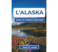 L'ALASKA GUIDA DI VIAGGIO 2025-2026: Scopri le migliori esperienze, consigli pratici e luoghi indimenticabili per il tuo viaggio perfetto