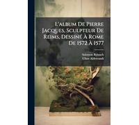 L'album De Pierre Jacques, Sculpteur De Reims, Dessiné À Rome De 1572 À 1577: Reproduit Intégralement Et Commenté Avec Une Introduction Et Une ... 193 Planches De Phototypie Berthaud ...