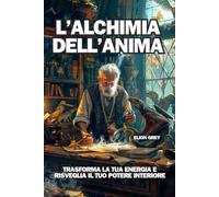 L'ALCHIMIA DELL'ANIMA: TRASFORMA LA TUA ENERGIA E RISVEGLIA IL TUO POTERE INTERIORE