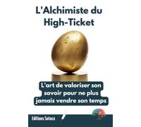 L'Alchimiste du High-Ticket: L'art de valoriser son savoir pour ne plus jamais vendre son temps