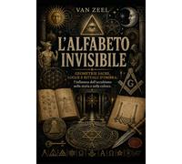 L'ALFABETO INVISIBILE: Geometrie sacre, logge e rituali d'ombra: l'influenza dell'occultismo nella storia e nella cultura.