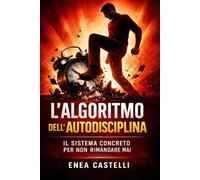 L'Algoritmo dell'Autodisciplina: Il Sistema Concreto per Non Rimandare Mai: Riprogramma la tua mente, installa abitudini vincenti, porta a termine ogni progetto e raggiungi finalmente gli obiettivi