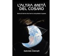 L'altra metà del cosmo: Da Katherine Johnson a Christina Koch: la sfida, le battaglie e i successi delle donne nell'esplorazione spaziale