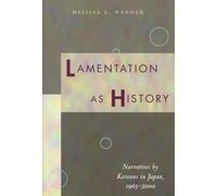 Lamentation As History : Narratives by Koreans in Japan, 1965-2000