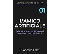 L'amico artificiale: Solitudine, amore e l'illusione di essere ascoltati dai chatbot: 1 (L’Umano Aumentato - Io, Noi e l’IA)