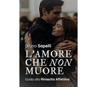 L'AMORE CHE NON MUORE: Guida alla Rinascita Affettiva