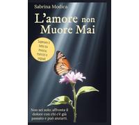 L'amore non muore mai: Il mio percorso di rinascita: esperienze personali, esercizi pratici, musica e segnali per superare il lutto