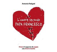 L'amore secondo papa Francesco. Vivere il rapporto di coppia con Amoris laetitia