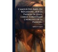 L'amour Des Âmes, Ou RÃ(c)flexions ...sur La Passion De JÃ(c)sus-christ, Contenant L'horloge De La Passion...