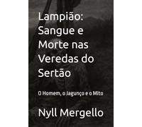 Lampião: Sangue e Morte nas Veredas do Sertão: O Homem, o Jagunço e o Mito