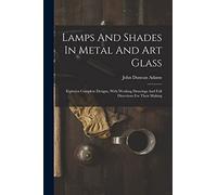 Lamps And Shades In Metal And Art Glass: Eighteen Complete Designs, With Working Drawings And Full Directions For Their Making