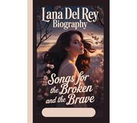 LANA DEL REY BIOGRAPHY: Songs for the Broken and the Brave ; The Life of a Woman Who Rewrote Pop’s Emotional Landscape