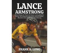 LANCE ARMSTRONG BIOGRAFIE: Vom König der Tour de France zum globalen Paria: Die inspirierende Reise durch Ruhm, Skandal und spirituelle Abrechnung