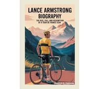 LANCE ARMSTRONG BIOGRAPHY: The Rise, Fall, and Redemption of a Tour de France Icon