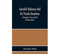 Lancelot Andrewes And His Private Devotions: A Biography, A Transcript And An Interpretation
