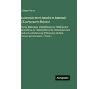 L'ancienne terre franche et baronnie d'Etroeungt en Hainaut: Notice historique et statistique sur l'état ancien et moderne de l'instruction et de ... et de la contrée environnante - Tome 1