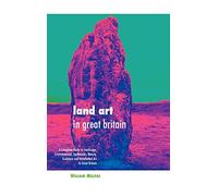 Land Art in Great Britain: A Complete Guide to Landscape, Environmental, Earthworks, Nature, Sculpture and Installation Art in Great Britain