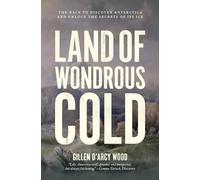 Land of Wondrous Cold: The Race to Discover Antarctica and Unlock the Secrets of Its Ice