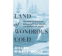 Land of Wondrous Cold: The Race to Discover Antarctica and Unlock the Secrets of Its Ice