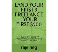 LAND YOUR FIRST 3 FREELANCE : YOUR FIRST $500: A BEGINNER'S GUIDE TO FREELANCING, FINDING CLIENTS AND GETTING PAID