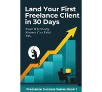 Land Your First Freelance Client in 30 Days: Even If Nobody Knows You Exist Yet