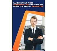 Landing Your First Corporate Job The Complete Guide for Recent Graduates: How to Master Interviews, Build Soft Skills, Navigate Offers, and Start Your Career Confidently in U.S. Corporations
