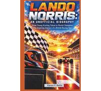 LANDO NORRIS: AN UNOFFICIAL BIOGRAPHY: From Young Karting Talent to World Champion: The Inspiring Journey of a British Racing Star