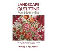 Landscape Quilting for Beginners: Step-by-Step Techniques to Create Stunning Natural Scenes with Fabric