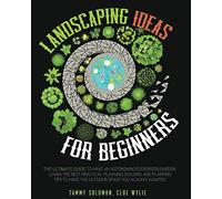 Landscaping Ideas For Beginners: The Ultimate Guide To Have An Astonishing Evergreen Garden. Learn The Best Practical Planning, Building, And Planting Tips To Have The Outdoor Space You Always Wanted