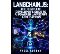 LANGCHAIN.JS: THE COMPLETE DEVELOPER'S GUIDE TO AI POWERED JAVASCRIPT APPLICATIONS: RAG Pipelines, Autonomous Agents, and LangGraph Workflows with Vector Stores and LangSmith for Node.js