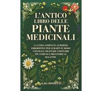 L'ANTICO LIBRO DELLE PIANTE MEDICINALI: La Guida Completa Ai Rimedi Erboristici Per Curarti In Modo Naturale, Trattare I Disturbi Più Comuni E Prevenire Le Malattie