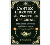 L'Antico Libro delle Piante Officinali - 1000 Rimedi e più di 800 Ricette: Guida Definitiva con Ricette Tradizionali e Moderne, 200 Protocolli ... Tisane, Tinture, Oleoliti, Elisir e Unguenti!