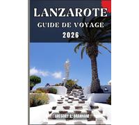 LANZAROTE GUIDE DE VOYAGE: Un guide pratique pour découvrir la culture, la nature, les trésors cachés et les sites incontournables.
