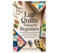 Lap Quilts Making for Beginners: A Step-by-Step Guide to Easy Lap Quilt Patterns, Essential Quilting Techniques, and 10 Quilt Projects to Build Confidence Fast